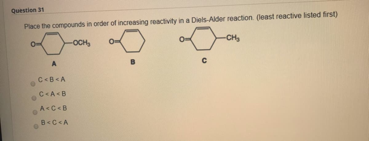 Question 31
Place the compounds in order of increasing reactivity in a Diels-Alder reaction. (least reactive listed first)
OCH3
-CH3
B
C<B<A
C<A<B
A<C<B
B<C<A
