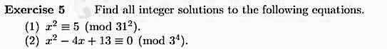 Exercise 5
Find all integer solutions to the following equations.
(1) a? = 5 (mod 312).
(2) a? – 4x + 13 = 0 (mod 34).
