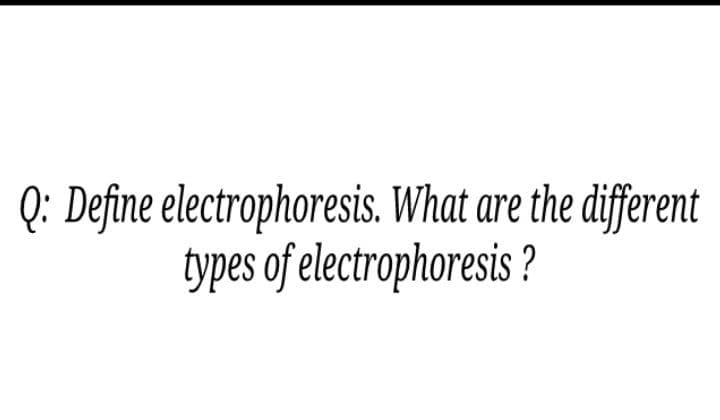 Q: Define electrophoresis. What are the different
types of electrophoresis ?
