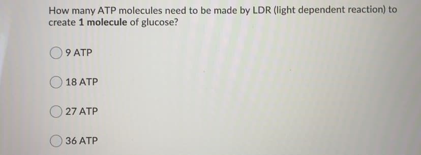 How many ATP molecules need to be made by LDR (light dependent reaction) to
create 1 molecule of glucose?
9 ATP
18 ATP
27 ATP
36 ATP
