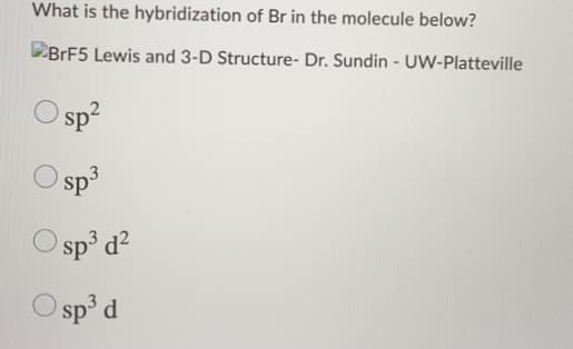 What is the hybridization of Br in the molecule below?
DBRF5 Lewis and 3-D Structure- Dr. Sundin - UW-Platteville
sp?
Sp3
O sp d?
O sp
sp° d
