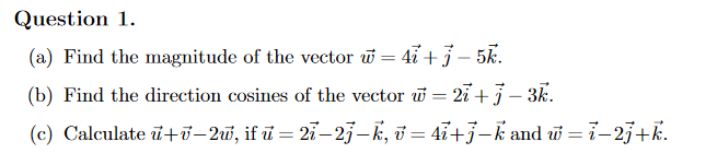 Question 1.
(a) Find the magnitude of the vector w = 4i +3 – 5k.
(b) Find the direction cosines of the vector w = 2i+j – 3k.
(c) Calculate ū+õ– 2uw, if ū = 21–25–k, ð = 4i+3–k and w = i-25+k.
