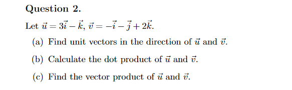 Question 2.
Let ū = 37 – k, i = -i – 3+ 2k.
(a) Find unit vectors in the direction of ū and v.
(b) Calculate the dot product of ū and ū.
(c) Find the vector product of u and i.
