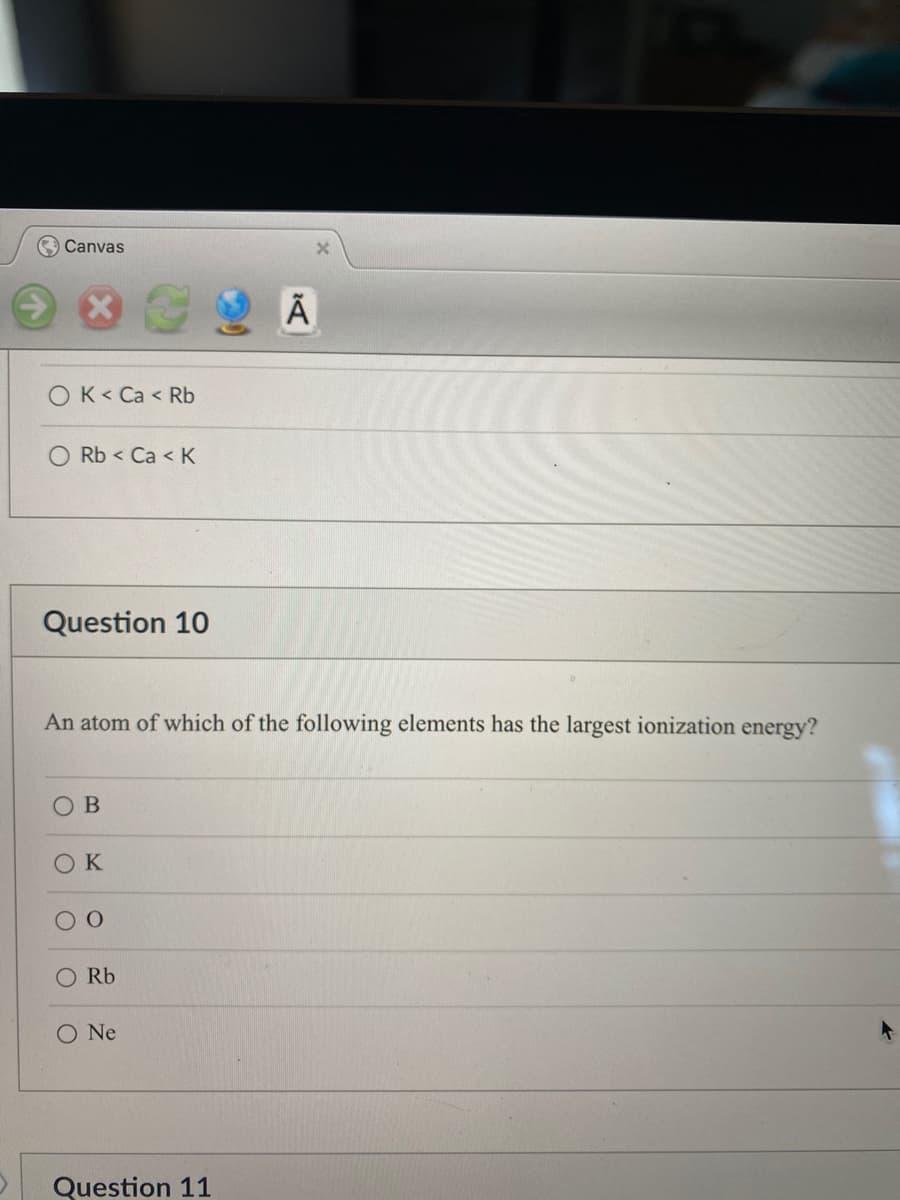 Canvas
OK< Ca < Rb
O Rb Ca < K
Question 10
An atom of which of the following elements has the largest ionization energy?
OB
ОК
O
Rb
O Ne
Ă
Question 11