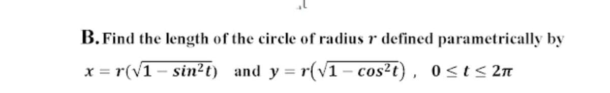 B. Find the length of the circle of radius r defined parametrically by
x = r(v1 – sin²t) and y = r(v1 – cos²t) , 0 <t< 2n
