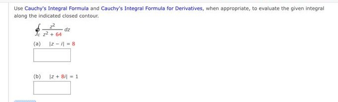 Use Cauchy's Integral Formula and Cauchy's Integral Formula for Derivatives, when appropriate, to evaluate the given integral
along the indicated closed contour.
z²
cz² +64
(a) |zi|8
dz
(b) |z+ 8/1 11