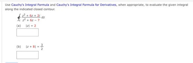 Use Cauchy's Integral Formula and Cauchy's Integral Formula for Derivatives, when appropriate, to evaluate the given integral
along the indicated closed contour.
(a)
2² +62 +21 dz
z²+62-7
|z| = 2
(b) Iz +81 = ²
2