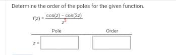 Determine the order of the poles for the given function.
cos(z) - cos(2z)
f(z) =
2 =
Pole
Order