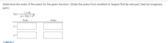 Determine the order of the poles for the given function. (Order the poles from smallest to largest first by real part, then by imaginary
part.)
Ok
f(z) =
Z=
1 + Bi
(z+5)(2+i)
Pole
Order