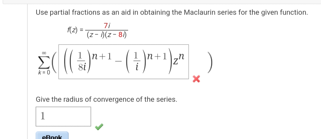 Use partial fractions as an aid in obtaining the Maclaurin series for the given function.
7i
(z-1)(z-81)
f(z):
=
1 \n+1
n
Σ( (( 4 )^² + ¹ - ( ² ) ² + ¹)²²_)
1
8i
k = 0
eBook
Give the radius of convergence of the series.
1