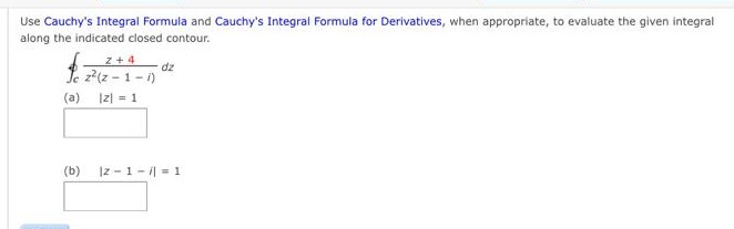 Use Cauchy's Integral Formula and Cauchy's Integral Formula for Derivatives, when appropriate, to evaluate the given integral
along the indicated closed contour.
Z+4
Je z²(z-1-1)
(a) |z| = 1
dz
(b) |z-1-1=1