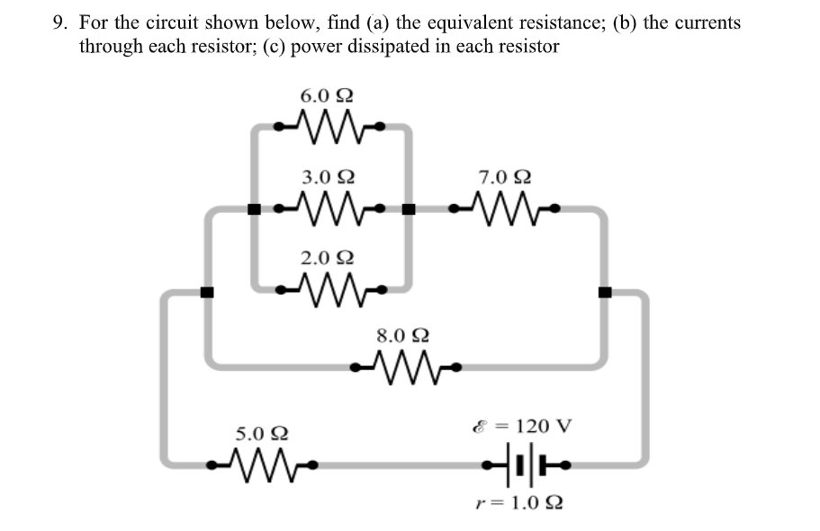 9. For the circuit shown below, find (a) the equivalent resistance; (b) the currents
through each resistor; (c) power dissipated in each resistor
6.0 Q
3.0 2
7.0 2
2.0 2
8.0 2
5.0 Q
= 120 V
r = 1.0 Q
