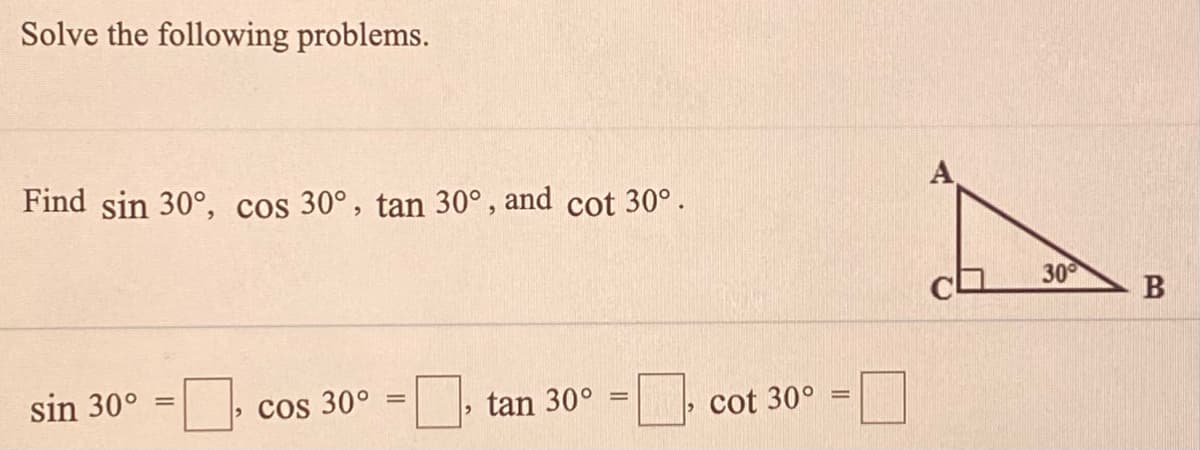 Solve the following problems.
Find sin 30°, cos 30°, tan 30° , and cot 30°.
A
30
sin 30° =|
Cos 30°
tan 30°
cot 30°
