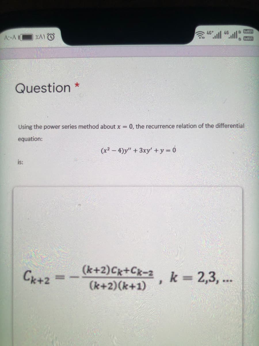 4G
VOWIFI
A: AI
a VOWIF
Question *
Using the power series method about x = 0, the recurrence relation of the differential
equation:
(x² – 4)y" + 3xy' +y= 0
is:
(k+2)Cx+Cx-2
(k+2)(k+1)
k 2,3, ...
CK+2
%3D
