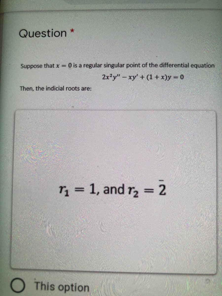Question *
Suppose that x =
O is a regular singular point of the differential equation
2x²y"- xy + (1+x)y = 0
Then, the indicial roots are:
r, = 1, and r = 2
O This option
