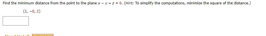 Find the minimum distance from the point to the plane x - y +z = 6. (Hint: To simplify the computations, minimize the square of the distance.)
(1, -6, 2)
