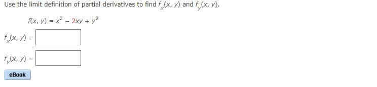 Use the limit definition of partial derivatives to find f (x, y) and f (x, y).
f(x, y) = x2 - 2xy + y2
%3D
f (x, y) =
f,(x, v) =
eBook
