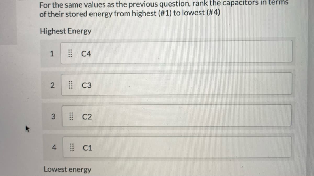 For the same values as the previous question, rank the capacitors in terms
of their stored energy from highest (#1) to lowest (#4)
Highest Energy
1
| C4
! C3
C2
* C1
Lowest energy
::::
2.
