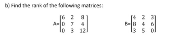 b) Find the rank of the following matrices:
[6 2
[4 2 31
B=8 4 6
L3 5 ol
8
A=0 7
Lo 3 121
4
