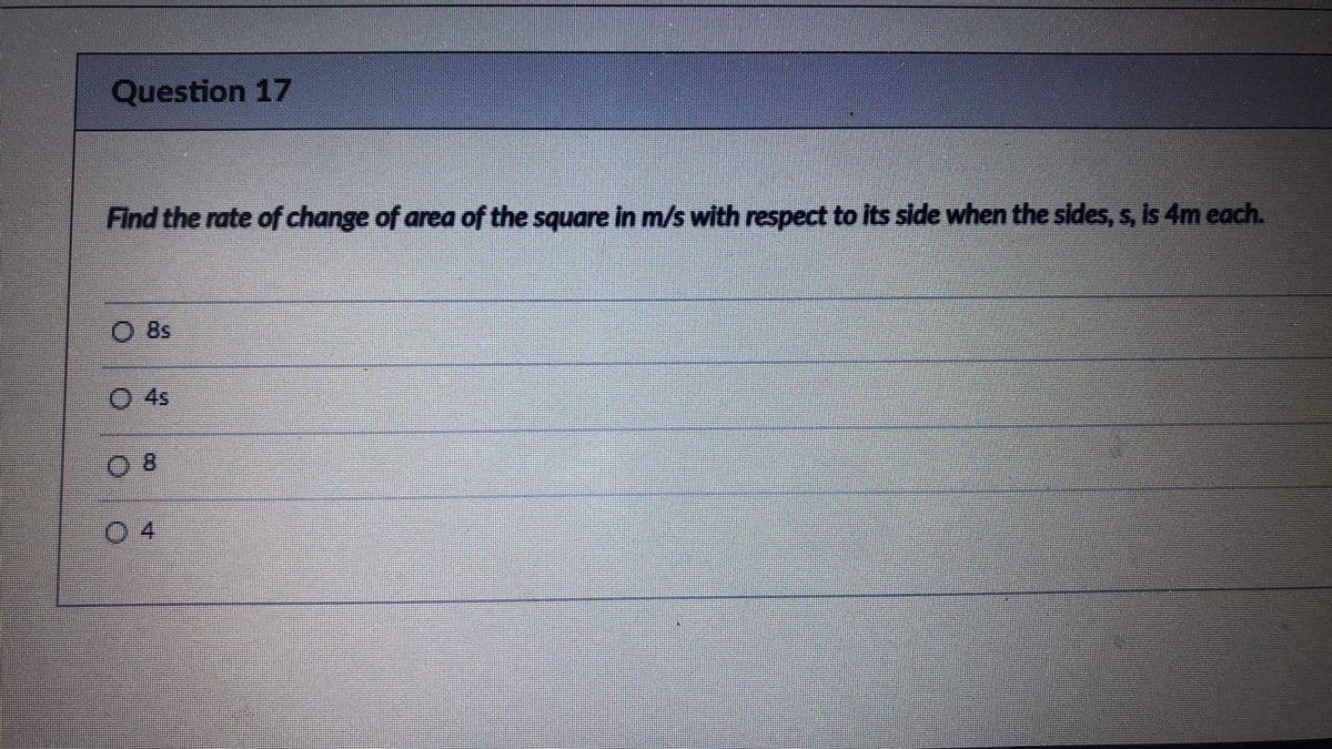 Question 17
Find the rate of change of area of the square in m/s with respect to its side when the sides, s, is 4m each.
8s
O 4s
8.
