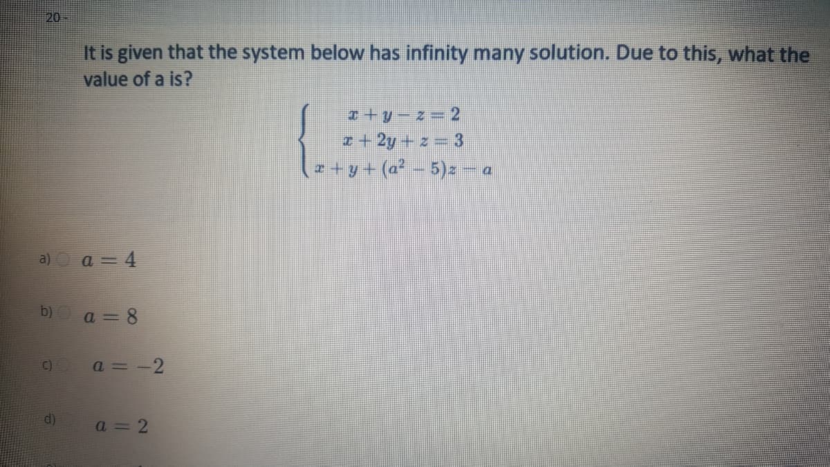 20
It is given that the system below has infinity many solution. Due to this, what the
value of a is?
I+y-z= 2
z + 2y + z
z+y+ (a - 5)2
a) a = 4
b)
a = 8
C)
a = -2
d)
a = 2
