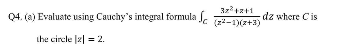 3z2+z+1
Q4. (a) Evaluate using Cauchy's integral formula J.
- dz where C is
(z²-1)(z+3)
the circle |z| = 2.
