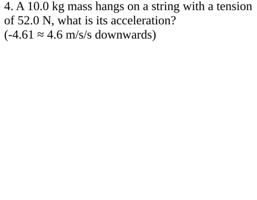 4. A 10.0 kg mass hangs on a string with a tension
of 52.0 N, what is its acceleration?
(-4.61 - 4.6 m/s/s downwards)
