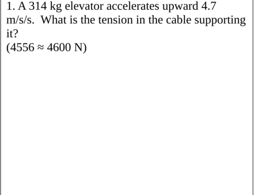 1. A 314 kg elevator accelerates upward 4.7
m/s/s. What is the tension in the cable supporting
it?
(4556 4600 N)
