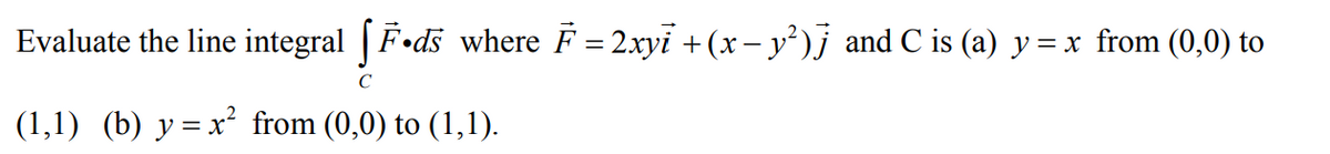 Evaluate the line integral | F•ds where F = 2xyi +(x – y²)j and C is (a) y = x from (0,0) to
C
(1,1) (b) y = x² from (0,0) to (1,1).
