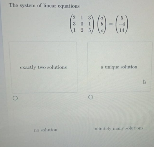 The system of linear equations
2 1 3
3 01
1 2 5
-4
C.
14
exactly two solutions
a unique solution
no solution
infinitely many solutions

