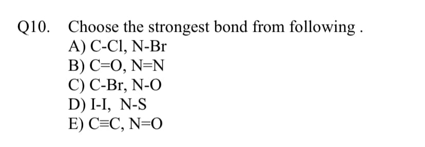 Q10. Choose the strongest bond from following .
A) C-Cl, N-Br
B) C=0, N=N
С) С-Br, N-O
D) I-I, N-S
E) С-С, N-0
