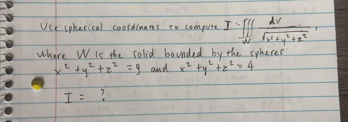 dv
Use spherical Coordinares
ff
to Compute
where W is the solid bounded by the spheres
x'ty+z" =g ty tz?= 4
2.
%3D
x² ty"tz
