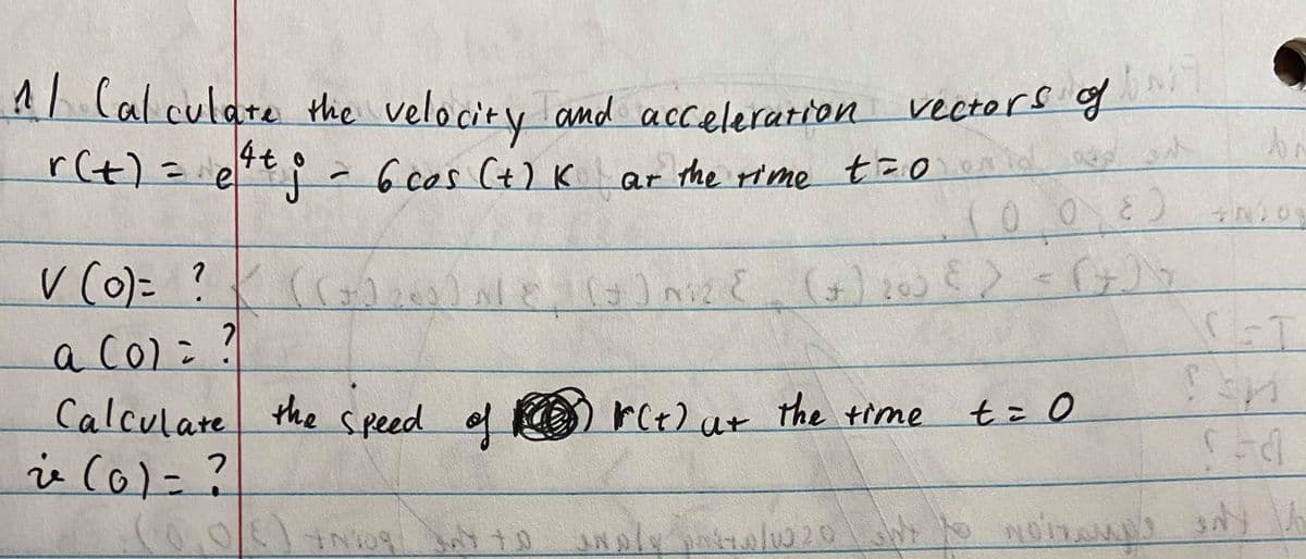 11 Cal culate the velocity and acceleration
r(t)=iet;-
vectors of
6.cos(+)K
ar the rime t=0
0.080
v (0)= ?
aco)=?
Calculate the speed
ie c0)=?
of
rC+)at the time
