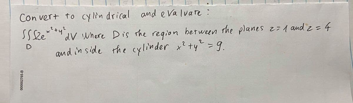 Con vert to cylin drical and eVa lvare :
x'+y?
dV Where Dis the region
between the planes z=1 audz=D4
D
and in side the cylinder x² +y" -9.
000002765-B
