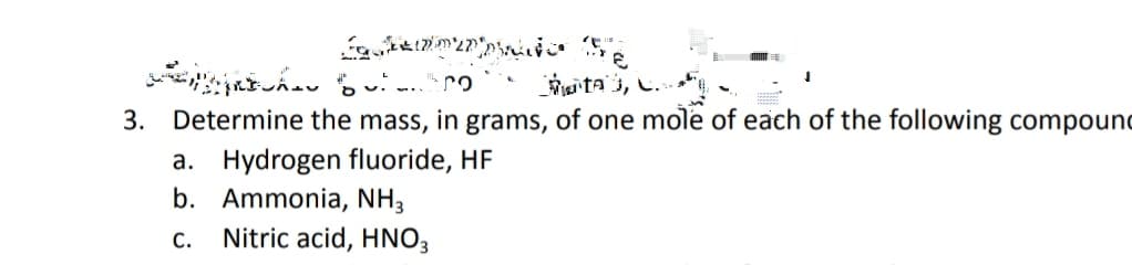 uita s, C.
Determine the mass, in grams, of one mole of each of the following compound
3.
a. Hydrogen fluoride, HF
b. Ammonia, NH3
С.
Nitric acid, HNO3
