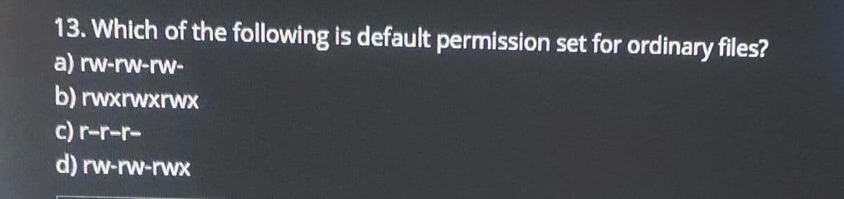 13. Which of the following is default permission set for ordinary files?
a) rw-rw-rw-
b) rwxrwxrWx
c) r-r-r-
d) rw-rw-rwx
