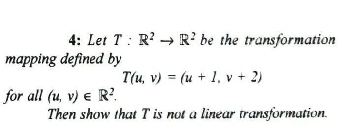4: Let T : R? → R? be the transformation
mapping defined by
T(u, v) = (u + 1, v + 2)
for all (u, v) e R?.
Then show that T is not a linear transformation.
