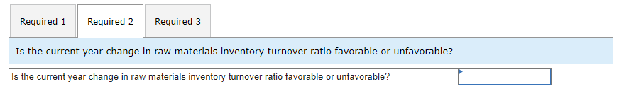 Required 1 Required 2 Required 3
Is the current year change in raw materials inventory turnover ratio favorable or unfavorable?
Is the current year change in raw materials inventory turnover ratio favorable or unfavorable?