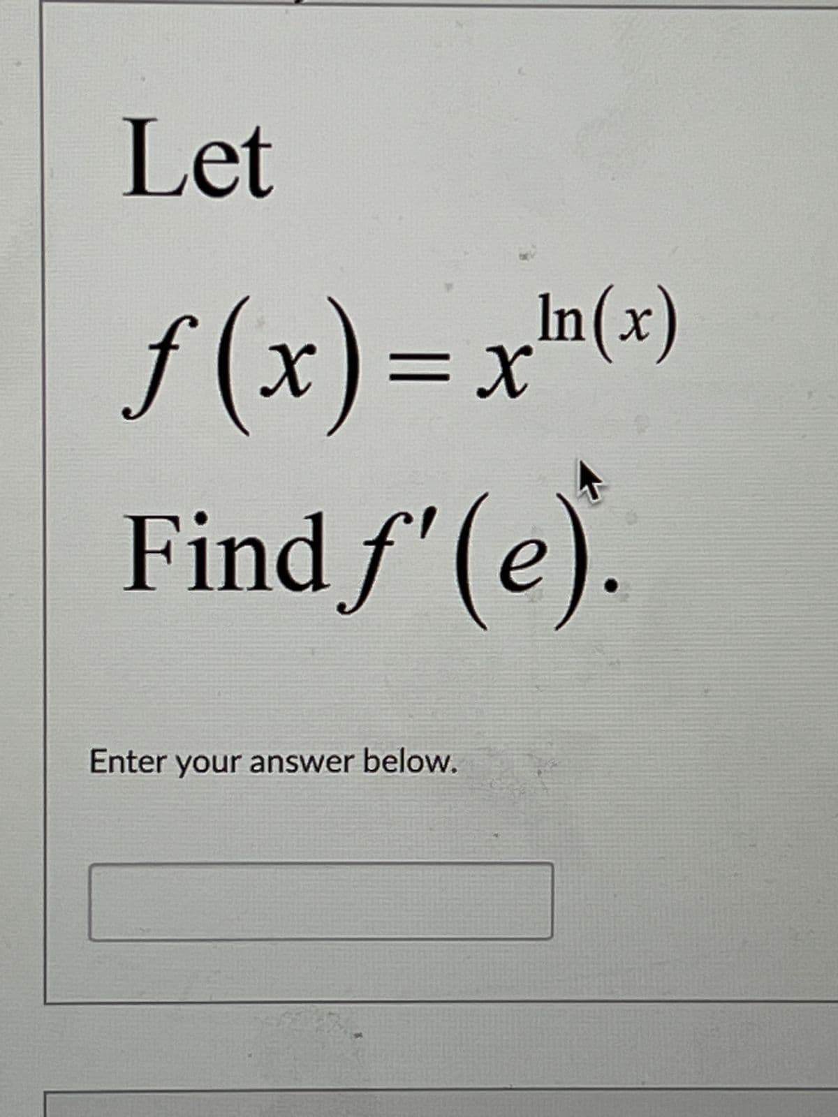 Let
f(x) = x²(x)
Find f'(e).
Enter your answer below.
