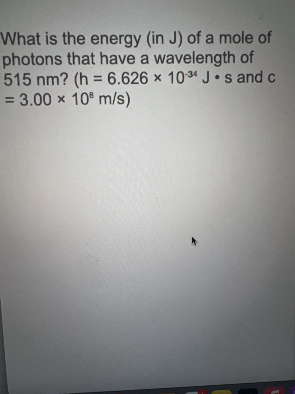 What is the energy (in J) of a mole of
photons that have a wavelength of
515 nm? (h= 6.626 x 1034 Js and c
= 3.00 x 108 m/s)