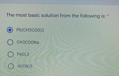 The most basic solution from the following is:
Pb(CH3CO0)2
CH3COONA
O FECL3
O Al(CN)3
