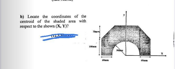 b) Locate the coordinates of the
centroid of the shaded area with
respect to the shown (X, Y)?
75m
100mm
60mm
60mm
