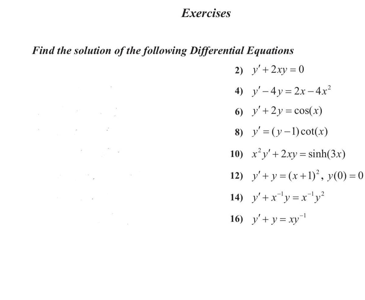 Exercises
Find the solution of the following Differential Equations
2) y'+ 2xy = 0
4) y' - 4y= 2x – 4x²
6) y'+ 2y = cos(x)
8) y' = (y-1)cot(x)
10) x'y'+ 2xy = sinh(3x)
12) y'+y = (x+1)², y(0) = 0
14) y'+x'y=xy²
-12
16) y'+ y = xy
-1
