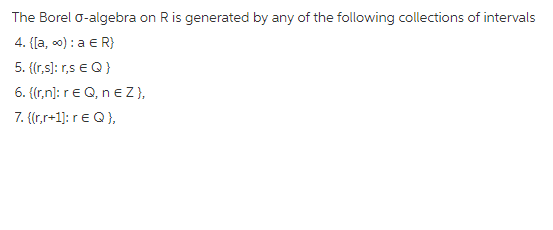 The Borel o-algebra on Ris generated by any of the following collections of intervals
4. {[a, o) : a E R}
5. {(r,s): r,s e Q}
6. {(r,n]: re Q, n eZ},
7. {(r,r+1]: rE Q),
