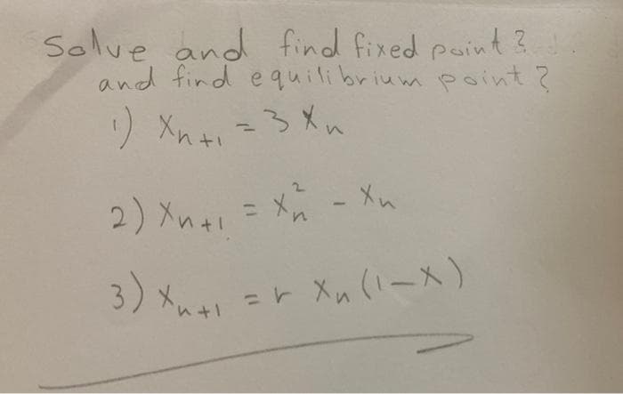 Solve and find fixed paint?
and find equilibrium point ?
2) Xnai = Xĥ - Xn
tr
%3D
3)x -r Xn(1-メ)
Xu (I-x)
