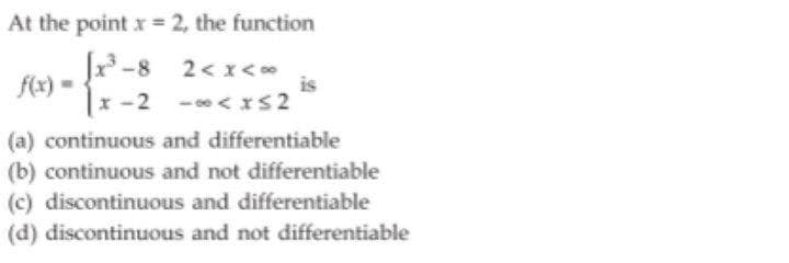 At the point x = 2, the function
-8 2< x<
is
|x-2 - <IS2
f(x) =
(a) continuous and differentiable
(b) continuous and not differentiable
(c) discontinuous and differentiable
(d) discontinuous and not differentiable
