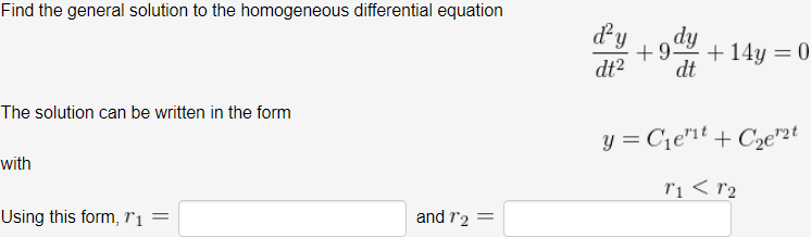 Find the general solution to the homogeneous differential equation
dy
dy
+ 14y = 0
dt
dt2
The solution can be written in the form
y = Cqe"1t + C2e"2t
with
ri < r2
Using this form, r1 =
and r2 =

