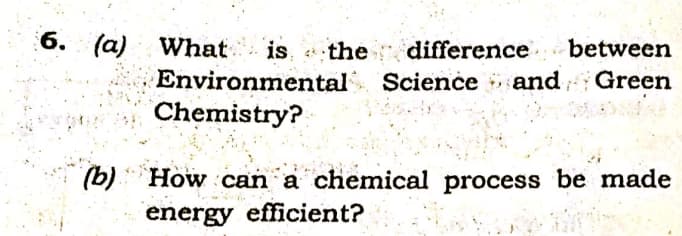6. (a) What
is, the difference between
Science and Green
Environmental
Chemistry?
(b) How can a chemical process be made
energy efficient?
