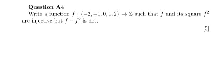 Question A4
Write a function f : {-2, -1,0, 1, 2} → Z such that f and its square f2
are injective but f - f2 is not.
(5]
