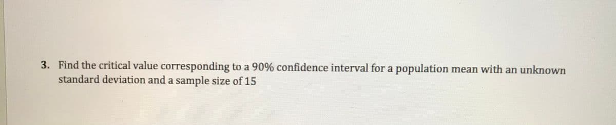 3. Find the critical value corresponding to a 90% confidence interval for a population mean with an unknown
standard deviation and a sample size of 15